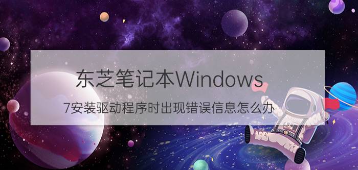 东芝笔记本Windows 7安装驱动程序时出现错误信息怎么办